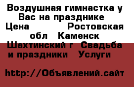 Воздушная гимнастка у Вас на празднике › Цена ­ 8 000 - Ростовская обл., Каменск-Шахтинский г. Свадьба и праздники » Услуги   